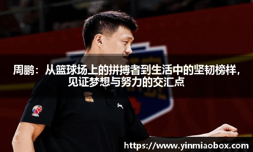 周鹏：从篮球场上的拼搏者到生活中的坚韧榜样，见证梦想与努力的交汇点