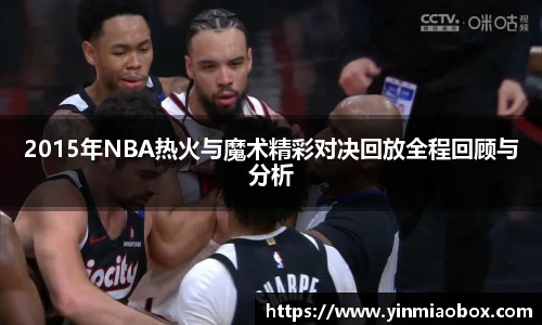 2015年NBA热火与魔术精彩对决回放全程回顾与分析