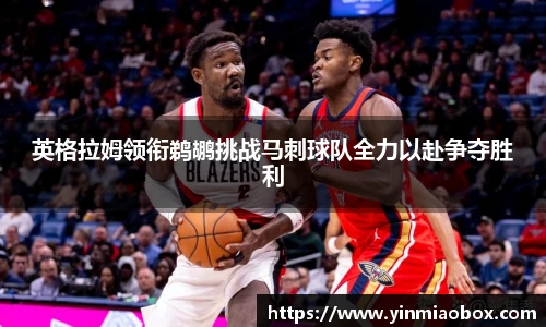 英格拉姆领衔鹈鹕挑战马刺球队全力以赴争夺胜利